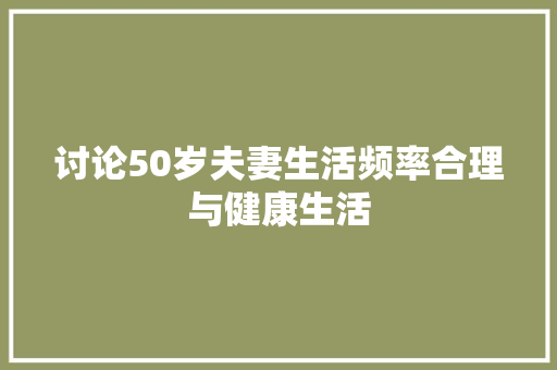 讨论50岁夫妻生活频率合理与健康生活 建站教程