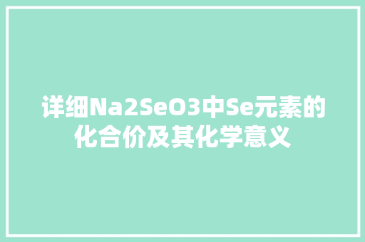 详细Na2SeO3中Se元素的化合价及其化学意义
