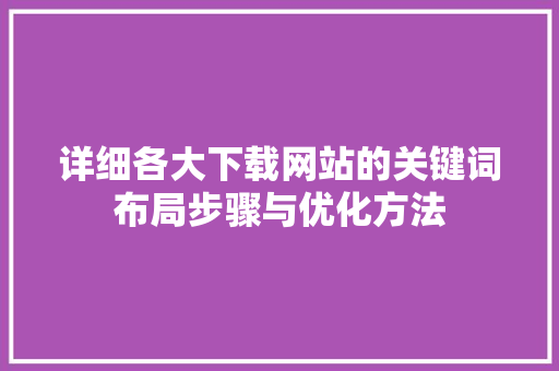 详细各大下载网站的关键词布局步骤与优化方法