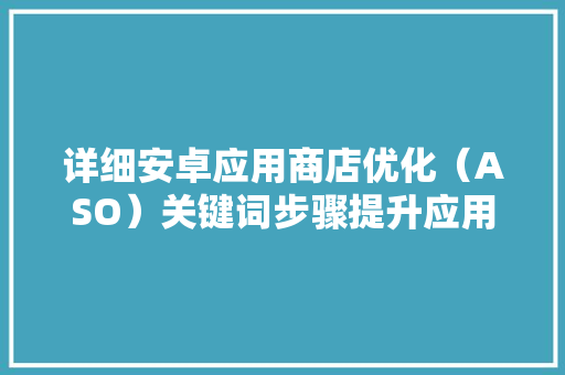 详细安卓应用商店优化（ASO）关键词步骤提升应用下载量的方法