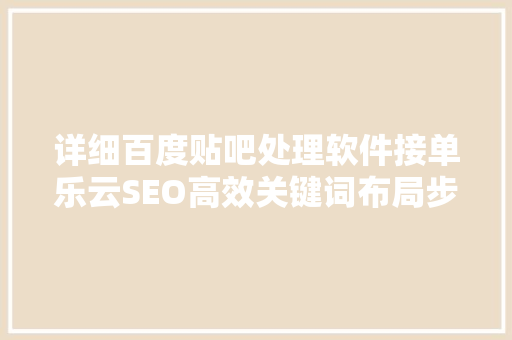 详细百度贴吧处理软件接单乐云SEO高效关键词布局步骤