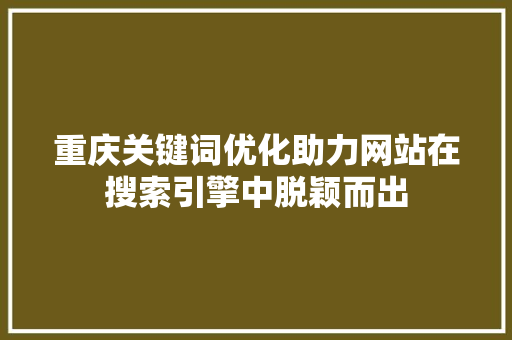 重庆关键词优化助力网站在搜索引擎中脱颖而出 建站教程