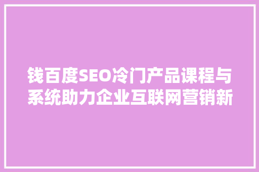 钱百度SEO冷门产品课程与系统助力企业互联网营销新突破