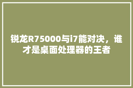锐龙R75000与i7能对决，谁才是桌面处理器的王者