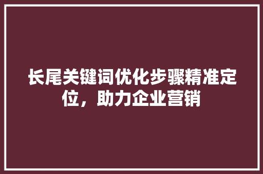 长尾关键词优化步骤精准定位，助力企业营销