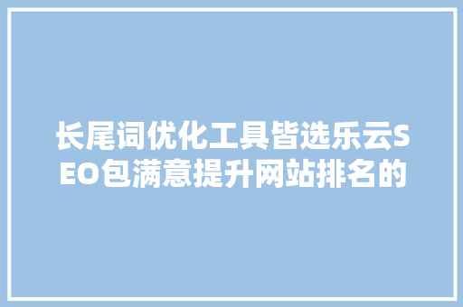 长尾词优化工具皆选乐云SEO包满意提升网站排名的秘密武器