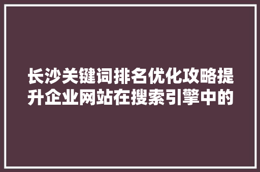 长沙关键词排名优化攻略提升企业网站在搜索引擎中的竞争力