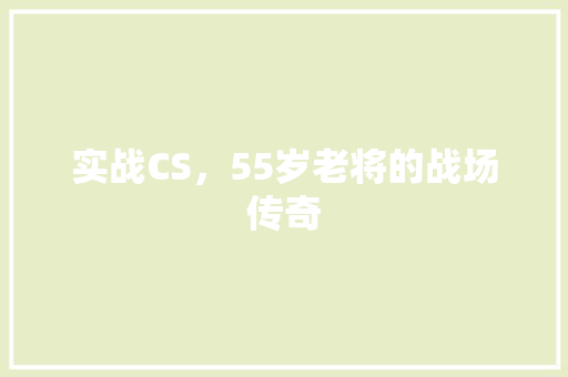 实战CS，55岁老将的战场传奇
