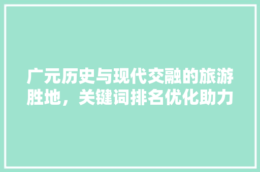 广元历史与现代交融的旅游胜地，关键词排名优化助力城市形象提升 建站教程
