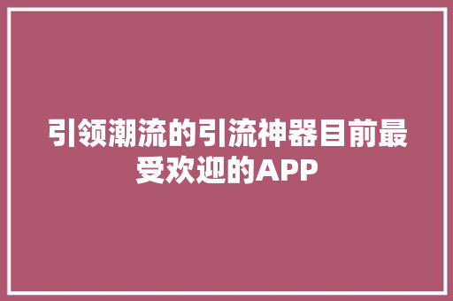 引领潮流的引流神器目前最受欢迎的APP
