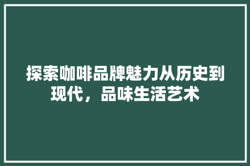 探索咖啡品牌魅力从历史到现代，品味生活艺术