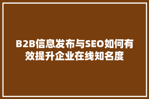 B2B信息发布与SEO如何有效提升企业在线知名度