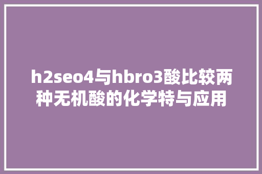 h2seo4与hbro3酸比较两种无机酸的化学特与应用