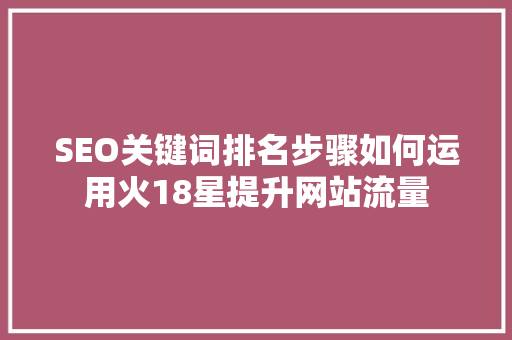 SEO关键词排名步骤如何运用火18星提升网站流量