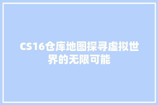 CS16仓库地图探寻虚拟世界的无限可能 友链在线
