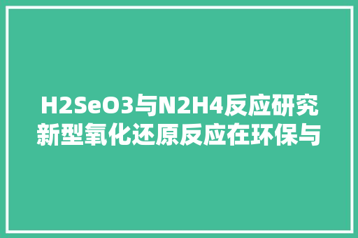 H2SeO3与N2H4反应研究新型氧化还原反应在环保与能源领域的应用