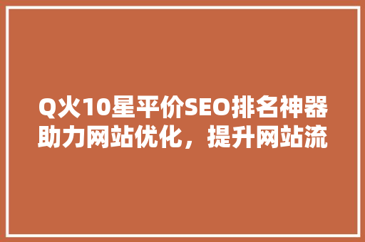 Q火10星平价SEO排名神器助力网站优化，提升网站流量
