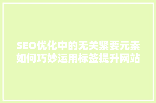 SEO优化中的无关紧要元素如何巧妙运用标签提升网站排名