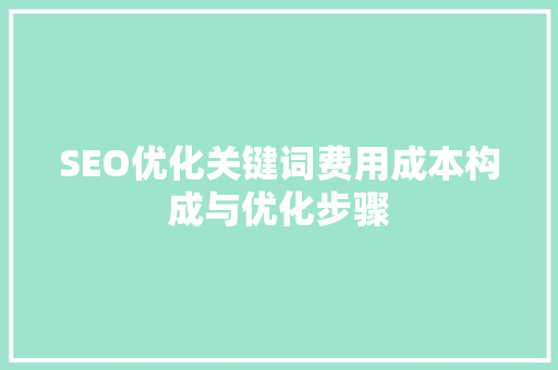 SEO优化关键词费用成本构成与优化步骤