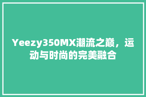 Yeezy350MX潮流之巅，运动与时尚的完美融合 Web前端