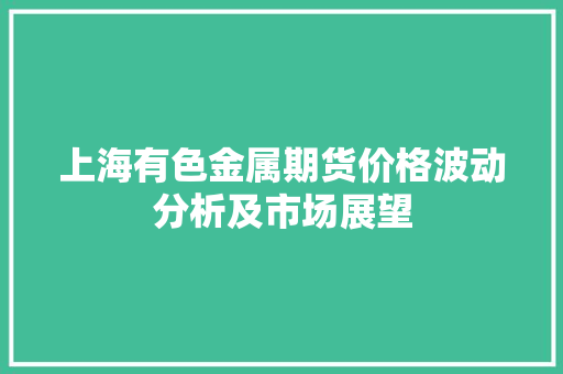 上海有色金属期货价格波动分析及市场展望 友链在线
