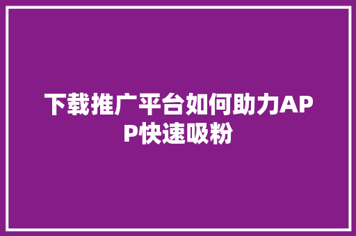 下载推广平台如何助力APP快速吸粉 建站教程