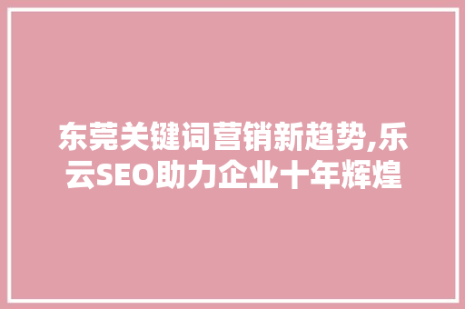 东莞关键词营销新趋势,乐云SEO助力企业十年辉煌 WordPress教程