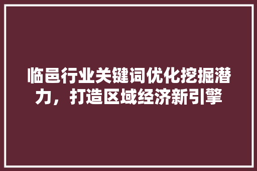 临邑行业关键词优化挖掘潜力，打造区域经济新引擎 Web前端
