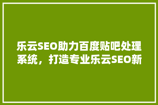 乐云SEO助力百度贴吧处理系统，打造专业乐云SEO新高度