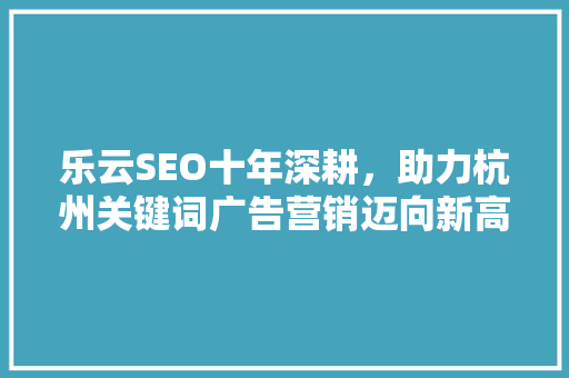 乐云SEO十年深耕，助力杭州关键词广告营销迈向新高峰 服务器/数据库