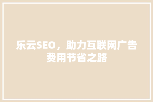 乐云SEO，助力互联网广告费用节省之路