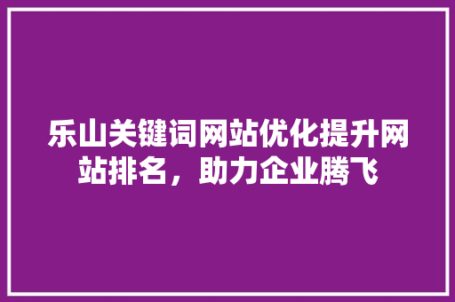 乐山关键词网站优化提升网站排名，助力企业腾飞