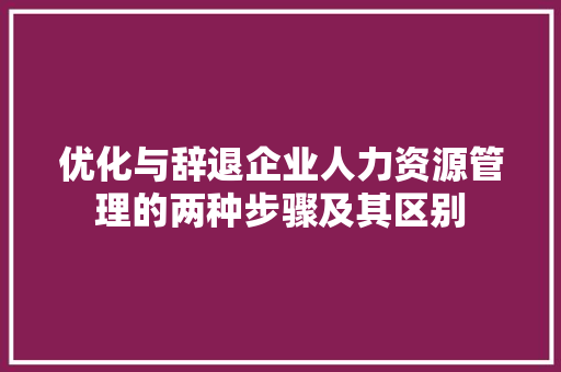 优化与辞退企业人力资源管理的两种步骤及其区别