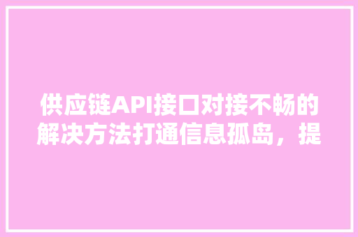 供应链API接口对接不畅的解决方法打通信息孤岛，提升企业协同效率