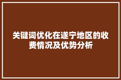 关键词优化在遂宁地区的收费情况及优势分析