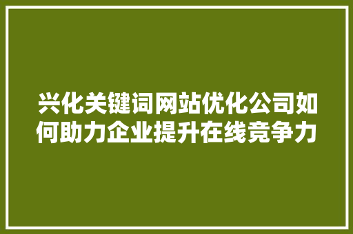 兴化关键词网站优化公司如何助力企业提升在线竞争力