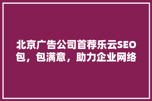 北京广告公司首荐乐云SEO包，包满意，助力企业网络营销新突破 服务器/数据库