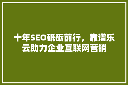 十年SEO砥砺前行，靠谱乐云助力企业互联网营销