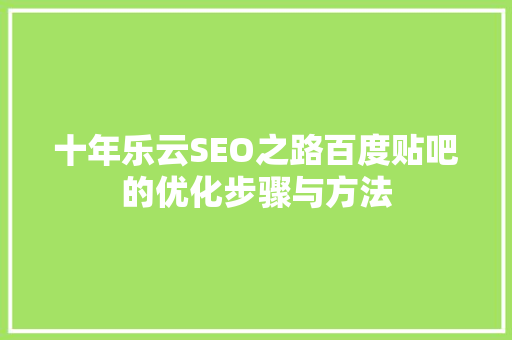 十年乐云SEO之路百度贴吧的优化步骤与方法
