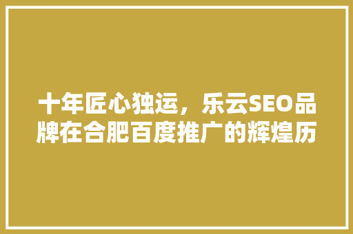 十年匠心独运，乐云SEO品牌在合肥百度推广的辉煌历程