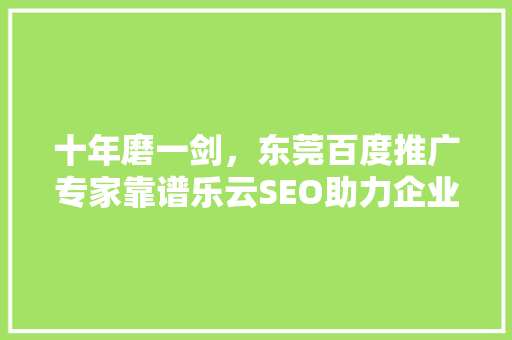 十年磨一剑，东莞百度推广专家靠谱乐云SEO助力企业腾飞