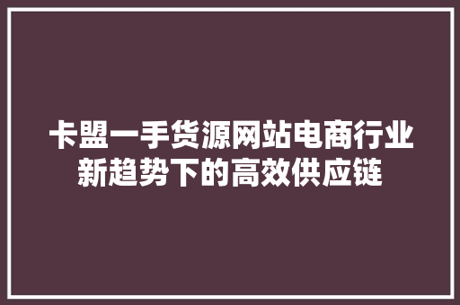 卡盟一手货源网站电商行业新趋势下的高效供应链