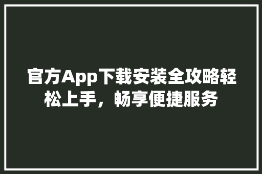 官方App下载安装全攻略轻松上手，畅享便捷服务 友链在线