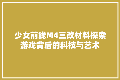 少女前线M4三改材料探索游戏背后的科技与艺术 SEO教程