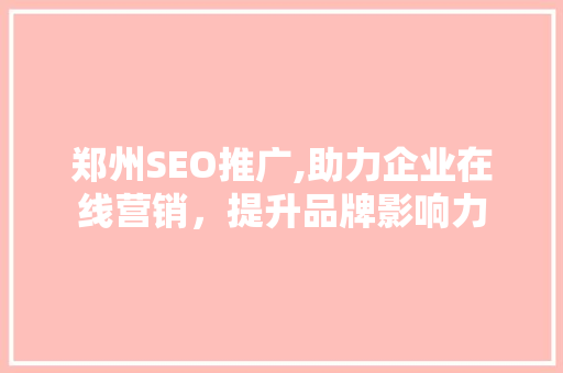 郑州SEO推广,助力企业在线营销，提升品牌影响力