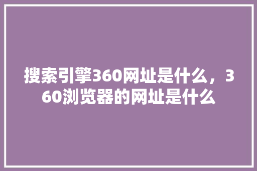 搜索引擎360网址是什么，360浏览器的网址是什么