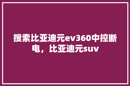 搜索比亚迪元ev360中控断电，比亚迪元suv