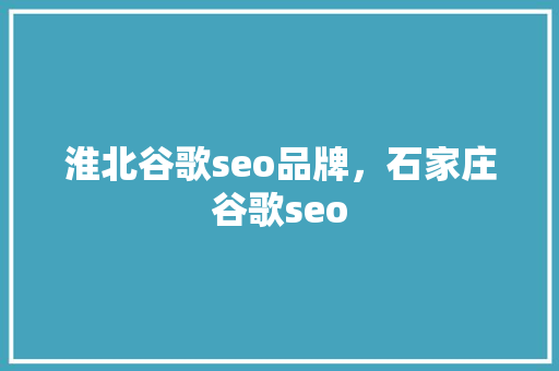 淮北谷歌seo品牌，石家庄谷歌seo