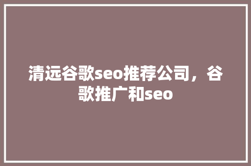 清远谷歌seo推荐公司，谷歌推广和seo Web前端
