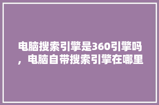 电脑搜索引擎是360引擎吗，电脑自带搜索引擎在哪里